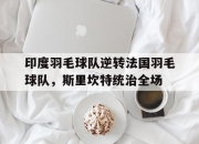 开云体育APP下载-印度羽毛球队逆转法国羽毛球队，斯里坎特统治全场的简单介绍